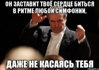 он заставит твоё сердце биться в ритме любой симфонии, даже не касаясь тебя