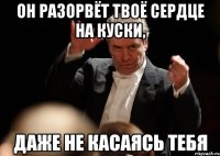 он разорвёт твоё сердце на куски, даже не касаясь тебя
