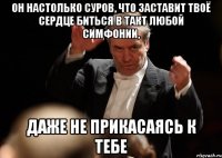 он настолько суров, что заставит твоё сердце биться в такт любой симфонии, даже не прикасаясь к тебе