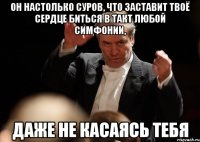 он настолько суров, что заставит твоё сердце биться в такт любой симфонии, даже не касаясь тебя