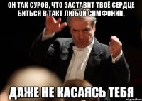 он так суров, что заставит твоё сердце биться в такт любой симфонии, даже не касаясь тебя