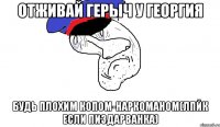 отживай герыч у георгия будь плохим копом-наркоманом(лпйк если пиздарванка)