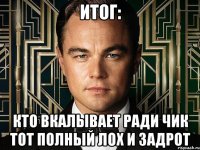 итог: кто вкалывает ради чик тот полный лох и задрот