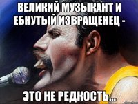 великий музыкант и ебнутый извращенец - это не редкость...