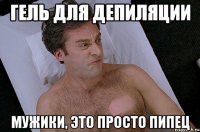 гель для депиляции мужики, это просто пипец