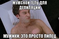 мужской гель для депиляции мужики, это просто пипец