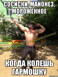 сосиски, майонез, мороженное когда колешь гармошку