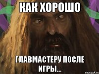 как хорошо главмастеру после игры...