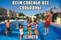 всем спасибо. все свободны. (с)лето