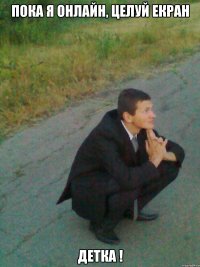 пока я онлайн, целуй екран детка !