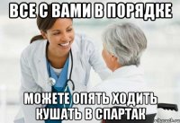 все с вами в порядке можете опять ходить кушать в спартак