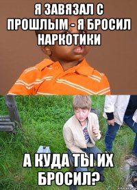 я завязал с прошлым - я бросил наркотики а куда ты их бросил?