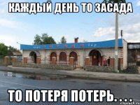 каждый день то засада то потеря потерь. . . .