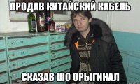 продав китайский кабель сказав шо орыгинал