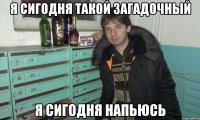 я сигодня такой загадочный я сигодня напьюсь