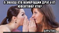 а знаєш хто найкращий друг у хт ювентіно? хто? ________________________буратіно