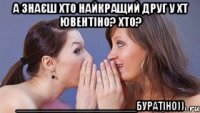 а знаєш хто найкращий друг у хт ювентіно? хто? _____________________буратіно))