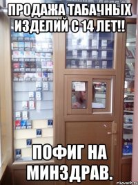 продажа табачных изделий с 14 лет!! пофиг на минздрав.