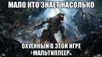 мало кто знает насолько охуенный в этой игре мальтиплеер