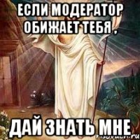 если модератор обижает тебя , дай знать мне