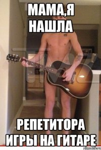 мама,я нашла репетитора игры на гитаре
