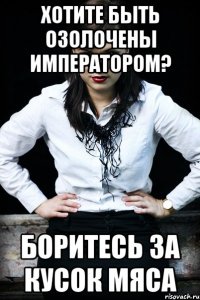 хотите быть озолочены императором? боритесь за кусок мяса