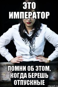 это император помни об этом, когда берешь отпускные