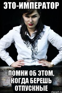 это-император помни об этом, когда берешь отпускные