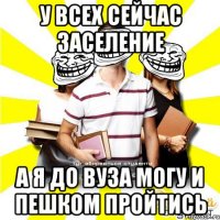 у всех сейчас заселение а я до вуза могу и пешком пройтись