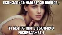 если запись наберет 30 лайков , то мы начнем глобальную распродажу ! : )