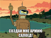  создай мне армию салоед!