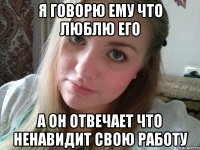 я говорю ему что люблю его а он отвечает что ненавидит свою работу