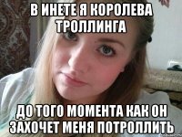 в инете я королева троллинга до того момента как он захочет меня потроллить