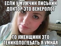 если у мужчин писькин доктор это венеролог то уженщинн это гениколог!ебать я умная