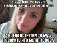 сейчас яговорю ему что ненакрашена когда он просит фото а когда встретимся буду говорить что болит голова