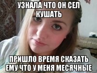 узнала что он сел кушать пришло время сказать ему что у меня месячные