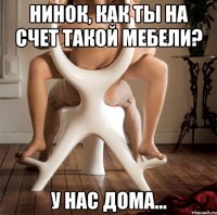 нинок, как ты на счет такой мебели? у нас дома...