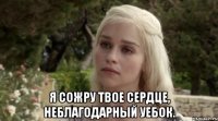  я сожру твое сердце, неблагодарный уебок.