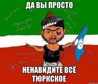 да вы просто ненавидите всё тюркское