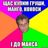 щас купим груши, манго, кокоси і до макса