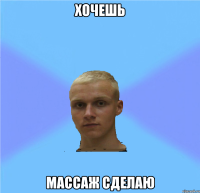 хочешь массаж сделаю