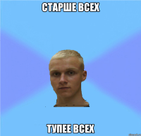 старше всех тупее всех