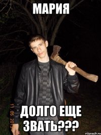 мария долго еще звать???