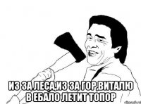  из за леса,из за гор,виталю в ебало летит топор