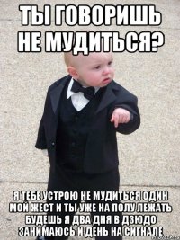 ты говоришь не мудиться? я тебе устрою не мудиться один мой жест и ты уже на полу лежать будешь я два дня в дзюдо занимаюсь и день на сигнале