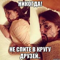 никогда! не спите в кругу друзей..