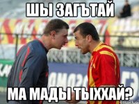 шы загътай ма мады тыххай?