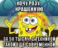 хочу розу, крашенную за 50 тысяч, с техникой такой еще современной