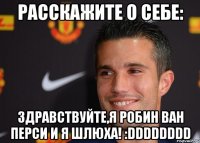 расскажите о себе: здравствуйте,я робин ван перси и я шлюха! :dddddddd