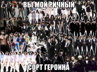 вы мой ричный сорт героина